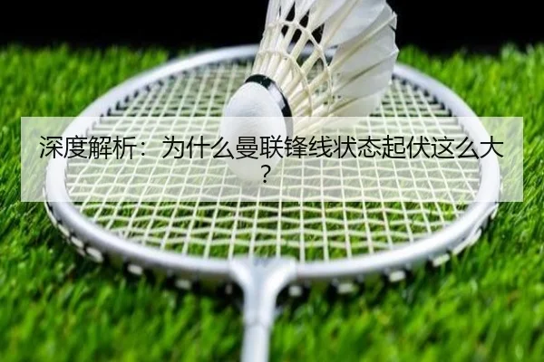 深度解析：为什么曼联锋线状态起伏这么大？
