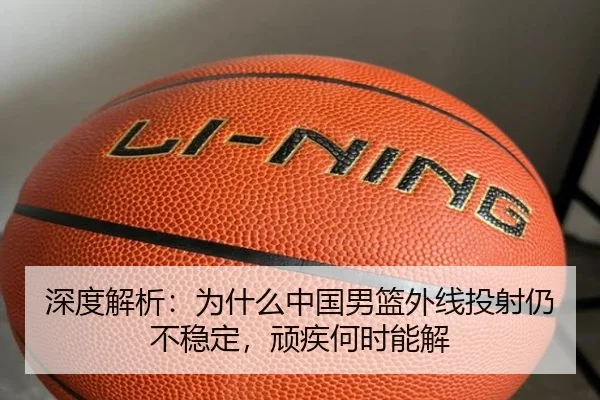 深度解析：为什么中国男篮外线投射仍不稳定，顽疾何时能解
