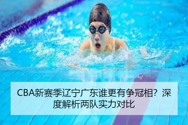CBA新赛季辽宁广东谁更有争冠相？深度解析两队实力对比
