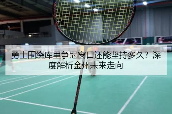 勇士围绕库里争冠窗口还能坚持多久？深度解析金州未来走向