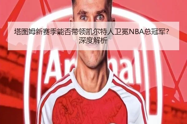塔图姆新赛季能否带领凯尔特人卫冕NBA总冠军？深度解析