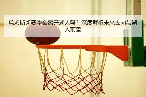 詹姆斯新赛季会离开湖人吗？深度解析未来去向与湖人前景
