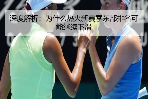 深度解析：为什么热火新赛季东部排名可能继续下滑