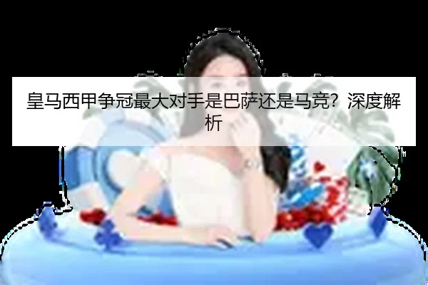 皇马西甲争冠最大对手是巴萨还是马竞？深度解析