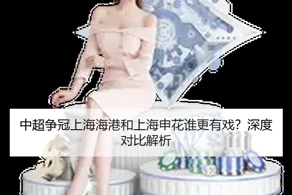 中超争冠上海海港和上海申花谁更有戏？深度对比解析