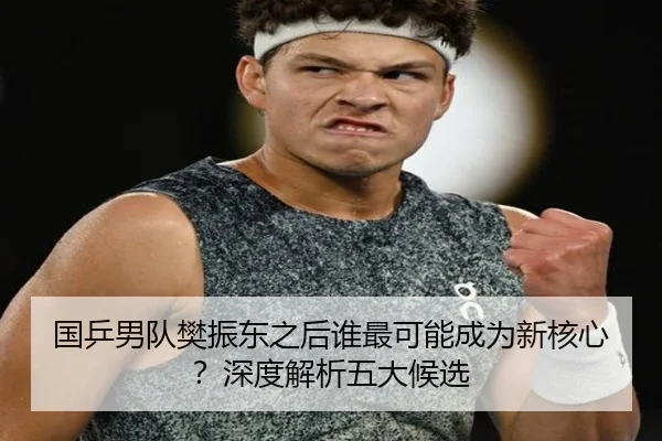 国乒男队樊振东之后谁最可能成为新核心？深度解析五大候选