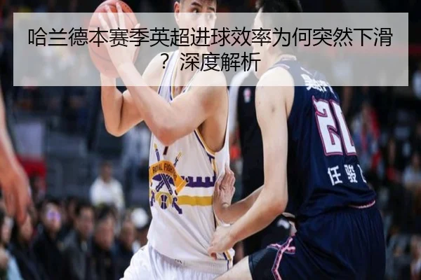 哈兰德本赛季英超进球效率为何突然下滑？深度解析
