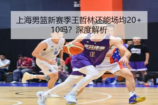 上海男篮新赛季王哲林还能场均20+10吗？深度解析